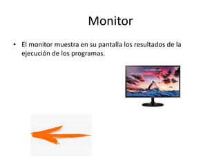 Monitor
• El monitor muestra en su pantalla los resultados de la
ejecución de los programas.
 