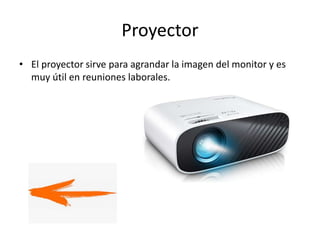 Proyector
• El proyector sirve para agrandar la imagen del monitor y es
muy útil en reuniones laborales.
 