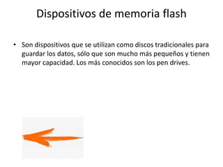 Dispositivos de memoria flash
• Son dispositivos que se utilizan como discos tradicionales para
guardar los datos, sólo que son mucho más pequeños y tienen
mayor capacidad. Los más conocidos son los pen drives.
 