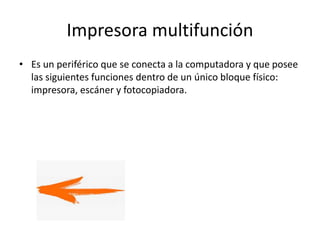 Impresora multifunción
• Es un periférico que se conecta a la computadora y que posee
las siguientes funciones dentro de un único bloque físico:
impresora, escáner y fotocopiadora.
 
