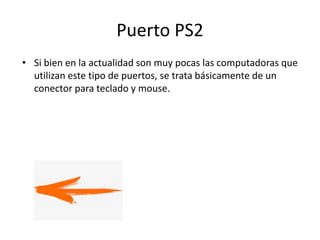 Puerto PS2
• Si bien en la actualidad son muy pocas las computadoras que
utilizan este tipo de puertos, se trata básicamente de un
conector para teclado y mouse.
 