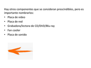 Hay otros componentes que se consideran prescindibles, pero es
importante nombrarlos:
• Placa de video
• Placa de red
• Grabadora/lectora de CD/DVD/Blu-ray
• Fan cooler
• Placa de sonido
 