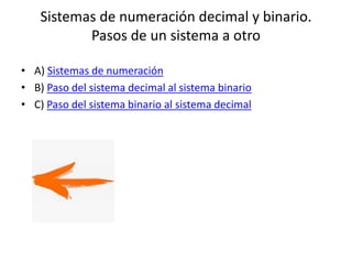 Sistemas de numeración decimal y binario.
Pasos de un sistema a otro
• A) Sistemas de numeración
• B) Paso del sistema decimal al sistema binario
• C) Paso del sistema binario al sistema decimal
 