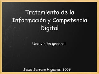 Tratamiento de la Información y Competencia Digital Una visión general Jesús Serrano Higueras. 2009 