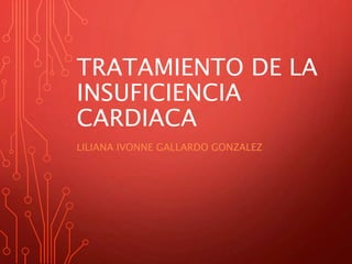 TRATAMIENTO DE LA
INSUFICIENCIA
CARDIACA
LILIANA IVONNE GALLARDO GONZALEZ
 