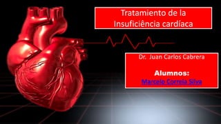 Tratamiento de la 
Insuficiência cardíaca 
Dr. Juan Carlos Cabrera 
Alumnos: 
Marcelo Correia Silva 
 