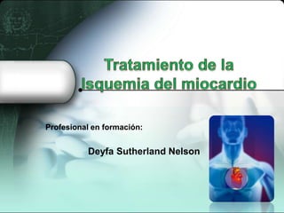 Tratamiento de la Isquemia del miocardio Profesional en formación: Deyfa Sutherland Nelson   