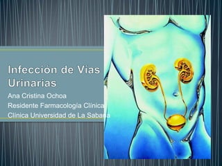 Infección de Vías Urinarias Ana Cristina Ochoa  Residente Farmacología Clínica  Clínica Universidad de La Sabana 
