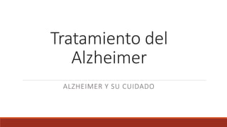 Tratamiento del 
Alzheimer 
ALZHEIMER Y SU CUIDADO 
 