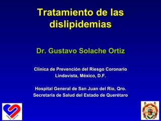 Tratamiento de las dislipidemias Dr. Gustavo Solache Ortiz Clínica de Prevención del Riesgo Coronario Lindavista, México, D.F. Hospital General de San Juan del Rio, Qro. Secretaria de Salud del Estado de Querétaro 