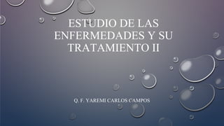 ESTUDIO DE LAS
ENFERMEDADES Y SU
TRATAMIENTO II
Q. F. YAREMI CARLOS CAMPOS
 