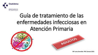 Guía de tratamiento de las
enfermedades infecciosas en
Atención Primaria
Mª Luisa González PAC Zarautz 2019
 