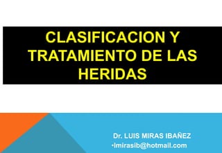CLASIFICACION Y
TRATAMIENTO DE LAS
HERIDAS
Dr. LUIS MIRAS IBAÑEZ
•lmirasib@hotmail.com
 