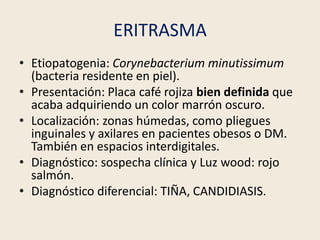 ERITRASMA
• Etiopatogenia: Corynebacterium minutissimum
(bacteria residente en piel).
• Presentación: Placa café rojiza bi...