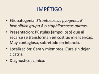 IMPÉTIGO
• Etiopatogenia: Streptococcus pyogenes B
hemolítico grupo A o staphiloccocus aureus.
• Presentacion: Pústulas (a...