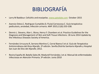 BIBLIOGRAFÍA
• Larry M Baddour. Cellulitis and erysipelas. www.uptodate.com October 2015
• Asensio Ostos.C, Rodriguez Cump...