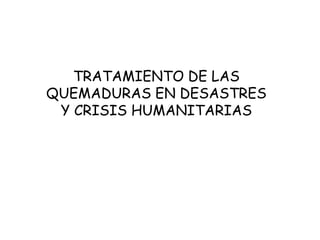 TRATAMIENTO DE LAS
QUEMADURAS EN DESASTRES
Y CRISIS HUMANITARIAS
 