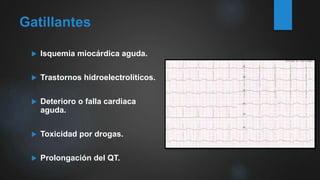 Gatillantes
 Isquemia miocárdica aguda.
 Trastornos hidroelectrolíticos.
 Deterioro o falla cardiaca
aguda.
 Toxicidad por drogas.
 Prolongación del QT.
 
