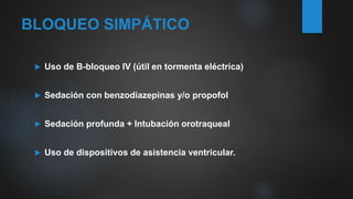 BLOQUEO SIMPÁTICO
 Uso de B-bloqueo IV (útil en tormenta eléctrica)
 Sedación con benzodiazepinas y/o propofol
 Sedación profunda + Intubación orotraqueal
 Uso de dispositivos de asistencia ventricular.
 