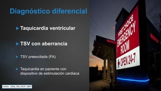 Diagnóstico diferencial
 Taquicardia ventricular
 TSV con aberrancia
 TSV preexcitada (FA)
 Taquicardia en paciente con
dispositivo de estimulación cardiaca
 