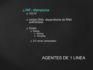  RIF- rifampicina 
 VO:IV 
 Inhibe DNA- dependiente de RNA 
polimerasa 
 Dosis: 
 Diaria: 
 600mg 
 10mg/Kg 
 2/3 veces semanales: 
AGENTES DE 1 LINEA 
 