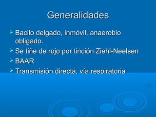 Generalidades
 Bacilo delgado, inmóvil, anaerobio
  obligado.
 Se tiñe de rojo por tinción Ziehl-Neelsen
 BAAR
 Transmisión directa, vía respiratoria
 
