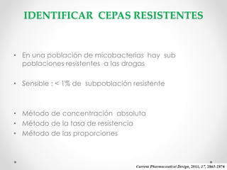IDENTIFICAR CEPAS RESISTENTES

• En una población de micobacterias hay sub
poblaciones resistentes a las drogas
• Sensible : < 1% de subpoblación resistente

• Método de concentración absoluta
• Método de la tasa de resistencia
• Método de las proporciones

 