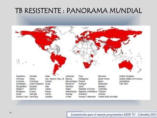 TB RESISTENTE : PANORAMA MUNDIAL

Lineamientos para el manejo programatico MDR TC . Colombia 2013

 
