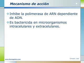 Mecanismo de acción
Inhibe la polimerasa de ARN dependiente
de ADN.
Es bactericida en microorganismos
intracelulares y extracelulares.
Company Logo
www.themegallery.com
 