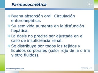 Farmacocinética
Buena absorción oral. Circulación
enterohepática.
Su semivida aumenta en la disfunción
hepática.
La dosis no precisa ser ajustada en el
caso de insuficiencia renal.
Se distribuye por todos los tejidos y
líquidos corporales (color rojo de la orina
y otro fluidos).
Company Logo
www.themegallery.com
 