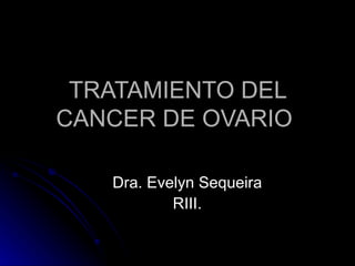 TRATAMIENTO DEL CANCER DE OVARIO  Dra. Evelyn Sequeira RIII. 