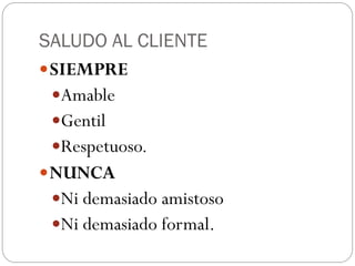 SALUDO AL CLIENTE
 SIEMPRE
  Amable
  Gentil
  Respetuoso.
 NUNCA
  Ni demasiado amistoso
  Ni demasiado formal.
 