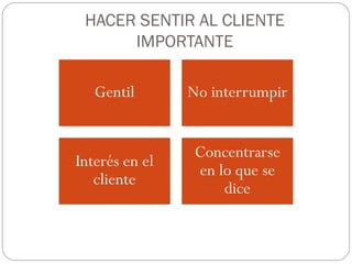 HACER SENTIR AL CLIENTE
      IMPORTANTE

   Gentil       No interrumpir


                Concentrarse
Interés en el
                en lo que se
   cliente
                    dice
 