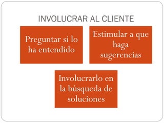 INVOLUCRAR AL CLIENTE
                  Estimular a que
Preguntar si lo
                       haga
 ha entendido
                    sugerencias

         Involucrarlo en
         la búsqueda de
            soluciones
 