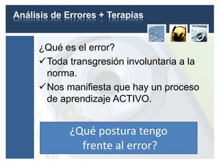 Análisis de Errores + Terapias


     ¿Qué es el error?
     Toda transgresión involuntaria a la
      norma.
     Nos manifiesta que hay un proceso
      de aprendizaje ACTIVO.


             ¿Qué postura tengo
               frente al error?
 