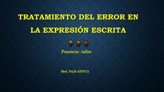 TRATAMIENTO DEL ERROR EN
LA EXPRESIÓN ESCRITA
Ponencia- taller
Med. Najib ADOUA
 