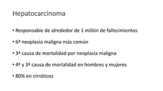Hepatocarcinoma
• Responsable de alrededor de 1 millón de fallecimientos
• 6ª neoplasia maligna más común
• 3ª causa de mortalidad por neoplasia maligna
• 4ª y 3ª causa de mortalidad en hombres y mujeres
• 80% en cirróticos
 