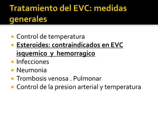 Tratamiento del EVC: medidas generales Control de temperaturaEsteroides: contraindicados en EVC  isquemico  y  hemorragicoInfeccionesNeumoniaTrombosis venosa . PulmonarControl de la presion arterial y temperatura