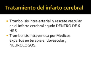 Tratamiento del infarto cerebralTrombolisisintra-arterial  y rescate vascular  en el infarto cerebral agudo DENTRO DE 6 HRSTrombolisis intravenosa por Medicos  expertos en terapia endovascular , NEUROLOGOS.