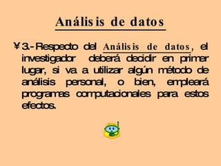 Análisis de datos 3.- Respecto del  Análisis de datos ,  el investigador  deberá decidir en primer lugar, si va a utilizar algún método de análisis personal, o bien, empleará programas computacionales para estos efectos. 