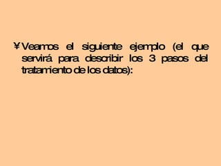 Veamos el siguiente ejemplo (el que servirá para describir los 3 pasos del tratamiento de los datos): 