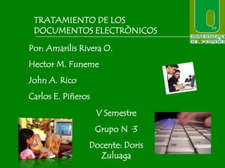 TRATAMIENTO DE LOS
 DOCUMENTOS ELECTRÒNICOS

Por: Amarilis Rivera O.
Hector M. Funeme
John A. Rico
Carlos E. Piñeros
                    V Semestre
                    Grupo N ·3
                Docente: Doris
                  Zuluaga
 