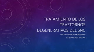 TRATAMIENTO DE LOS
TRASTORNOS
DEGENERATIVOS DEL SNC
CRISTIAN OSWALDO MUÑOZ POLO
R2 NEUROLOGÍA ADULTOS
 