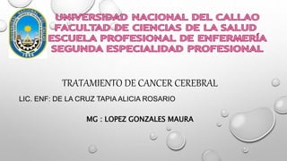 TRATAMIENTO DE CANCER CEREBRAL
LIC. ENF: DE LA CRUZ TAPIA ALICIA ROSARIO
MG : LOPEZ GONZALES MAURA
 