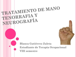 IENTO DE MANO
TRATAM
TENORRAFIA Y
NEURO GRAFÍA




      Blanca Gutiérrez Zuleta
      Estudiante de Terapia Ocupacional
      VIII semestre
 