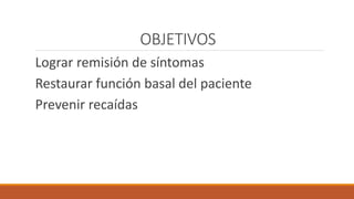 OBJETIVOS
Lograr remisión de síntomas
Restaurar función basal del paciente
Prevenir recaídas
 