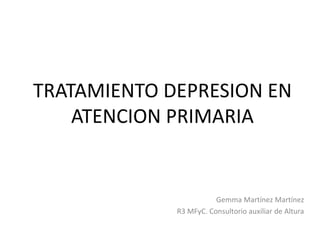 TRATAMIENTO DEPRESION EN
ATENCION PRIMARIA
Gemma Martínez Martínez
R3 MFyC. Consultorio auxiliar de Altura
 