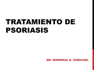 TRATAMIENTO DE
PSORIASIS
MD. MADRIGAL D. CAROLINA.
 