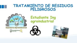 TRATAMIENTO DE RESIDUOS 
PELIGROSOS 
Estudiante Ing 
agroindustrial 
 