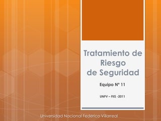 Tratamiento de Riesgode Seguridad Equipo Nº 11 UNFV – FIIS -2011 Universidad Nacional Federico Villarreal 